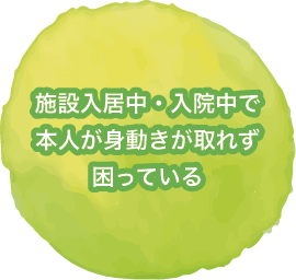 施設入居中・入院中でご本人様が身動きが取れず、困っている