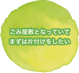 ごみ屋敷となってしまっていてまずは片付けをしたい
